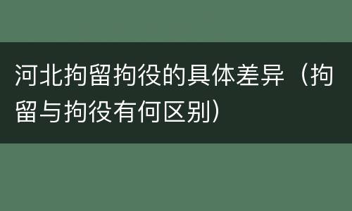 河北拘留拘役的具体差异（拘留与拘役有何区别）