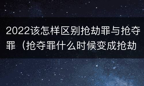 2022该怎样区别抢劫罪与抢夺罪（抢夺罪什么时候变成抢劫罪）