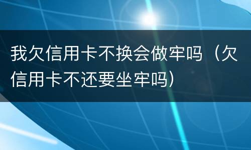 我欠信用卡不换会做牢吗（欠信用卡不还要坐牢吗）