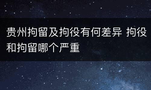 贵州拘留及拘役有何差异 拘役和拘留哪个严重