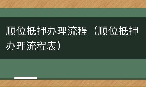 顺位抵押办理流程（顺位抵押办理流程表）