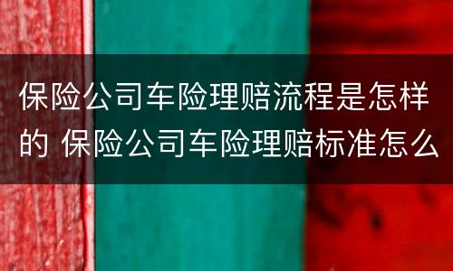保险公司车险理赔流程是怎样的 保险公司车险理赔标准怎么计算
