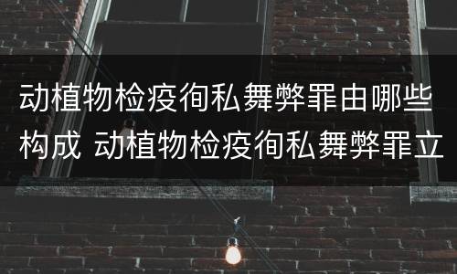 动植物检疫徇私舞弊罪由哪些构成 动植物检疫徇私舞弊罪立案标准