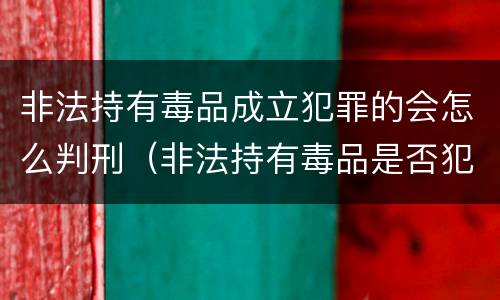 非法持有毒品成立犯罪的会怎么判刑（非法持有毒品是否犯罪）
