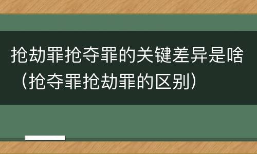 抢劫罪抢夺罪的关键差异是啥（抢夺罪抢劫罪的区别）