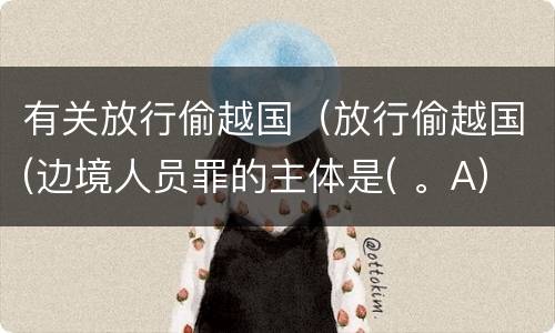 有关放行偷越国（放行偷越国(边境人员罪的主体是( 。A）