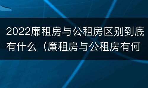 2022廉租房与公租房区别到底有什么（廉租房与公租房有何区别）