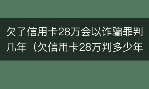 欠了信用卡28万会以诈骗罪判几年（欠信用卡28万判多少年）