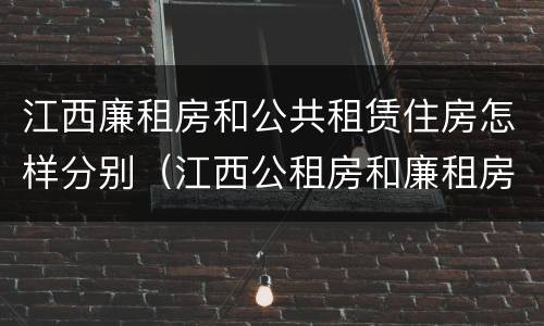 江西廉租房和公共租赁住房怎样分别（江西公租房和廉租房能买吗）