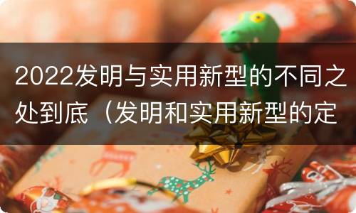 2022发明与实用新型的不同之处到底（发明和实用新型的定义）