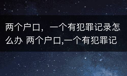 两个户口，一个有犯罪记录怎么办 两个户口,一个有犯罪记录怎么办身份证