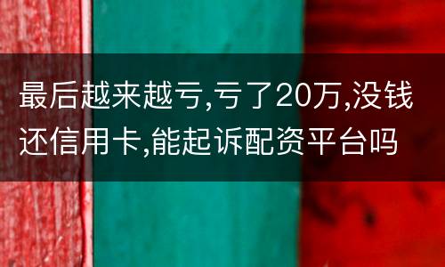 最后越来越亏,亏了20万,没钱还信用卡,能起诉配资平台吗