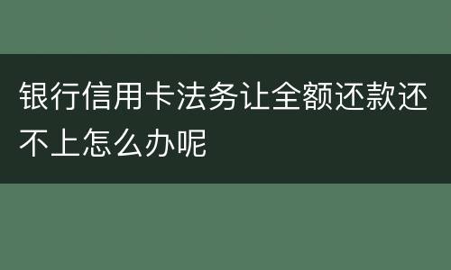 银行信用卡法务让全额还款还不上怎么办呢