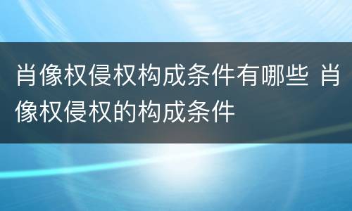 肖像权侵权构成条件有哪些 肖像权侵权的构成条件