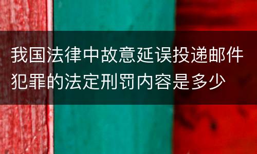 我国法律中故意延误投递邮件犯罪的法定刑罚内容是多少