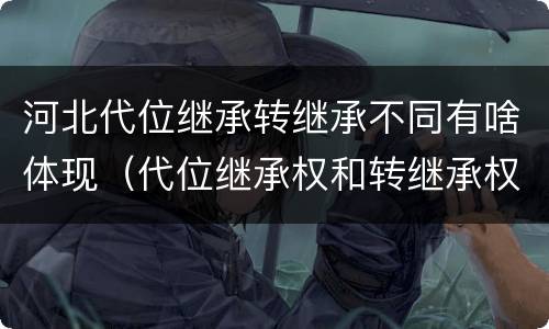 河北代位继承转继承不同有啥体现（代位继承权和转继承权）