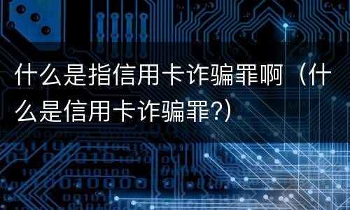 什么是指信用卡诈骗罪啊（什么是信用卡诈骗罪?）