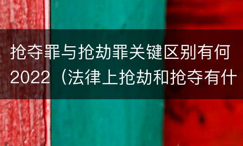 抢夺罪与抢劫罪关键区别有何2022（法律上抢劫和抢夺有什么区别）