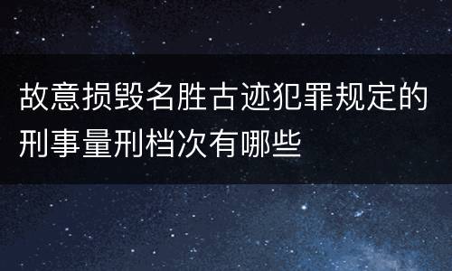 故意损毁名胜古迹犯罪规定的刑事量刑档次有哪些