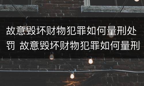 故意毁坏财物犯罪如何量刑处罚 故意毁坏财物犯罪如何量刑处罚案例