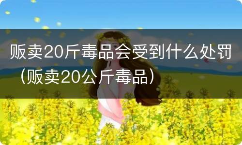 贩卖20斤毒品会受到什么处罚（贩卖20公斤毒品）