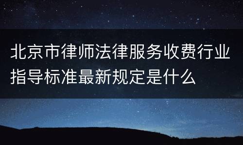 北京市律师法律服务收费行业指导标准最新规定是什么