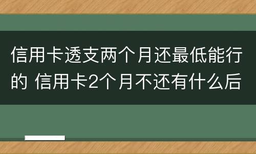 信用卡透支两个月还最低能行的 信用卡2个月不还有什么后果