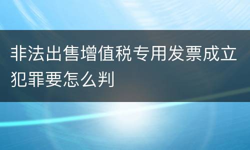 非法出售增值税专用发票成立犯罪要怎么判