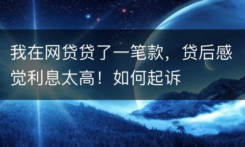 我在网贷贷了一笔款，贷后感觉利息太高！如何起诉