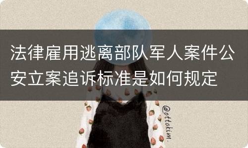 法律雇用逃离部队军人案件公安立案追诉标准是如何规定