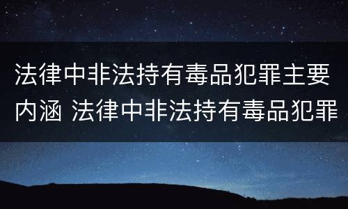 法律中非法持有毒品犯罪主要内涵 法律中非法持有毒品犯罪主要内涵是什么