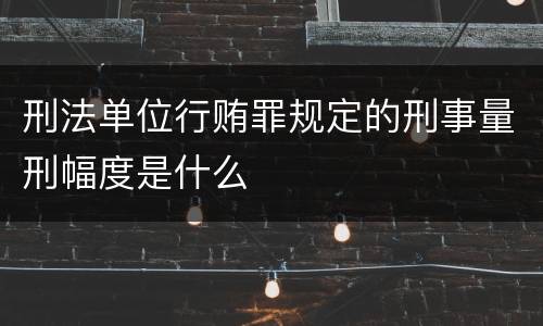 刑法单位行贿罪规定的刑事量刑幅度是什么