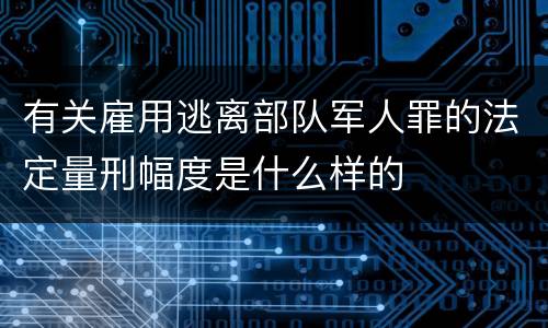 有关雇用逃离部队军人罪的法定量刑幅度是什么样的