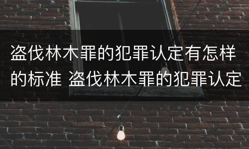 盗伐林木罪的犯罪认定有怎样的标准 盗伐林木罪的犯罪认定有怎样的标准呢