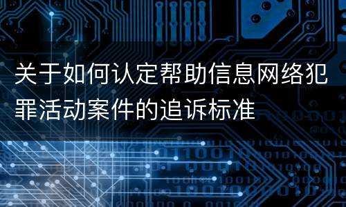关于如何认定帮助信息网络犯罪活动案件的追诉标准