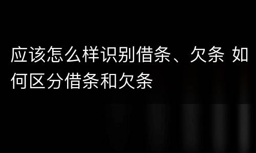 应该怎么样识别借条、欠条 如何区分借条和欠条