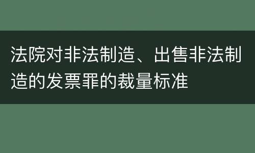 法院对非法制造、出售非法制造的发票罪的裁量标准