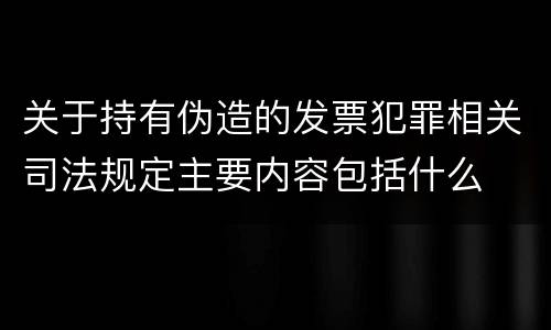 关于持有伪造的发票犯罪相关司法规定主要内容包括什么