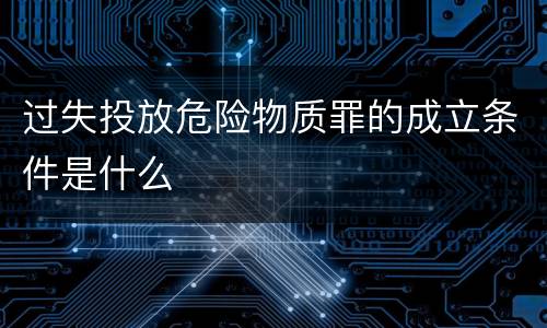 过失投放危险物质罪的成立条件是什么