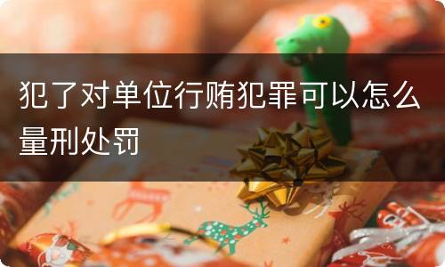 犯了对单位行贿犯罪可以怎么量刑处罚