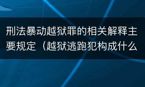 刑法暴动越狱罪的相关解释主要规定（越狱逃跑犯构成什么罪）