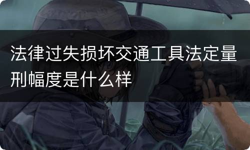 法律过失损坏交通工具法定量刑幅度是什么样
