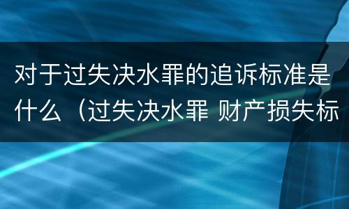对于过失决水罪的追诉标准是什么（过失决水罪 财产损失标准）
