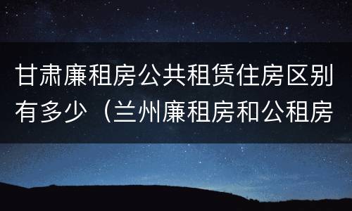 甘肃廉租房公共租赁住房区别有多少（兰州廉租房和公租房的区别）