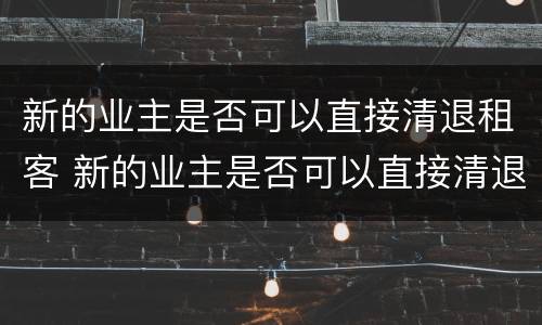 新的业主是否可以直接清退租客 新的业主是否可以直接清退租客物品