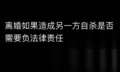 离婚如果造成另一方自杀是否需要负法律责任