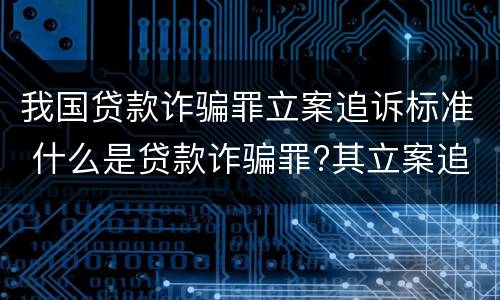 我国贷款诈骗罪立案追诉标准 什么是贷款诈骗罪?其立案追诉标准是什么?