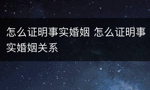 怎么证明事实婚姻 怎么证明事实婚姻关系