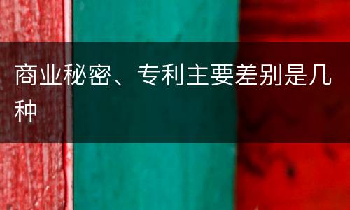 商业秘密、专利主要差别是几种