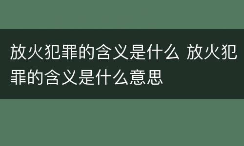 放火犯罪的含义是什么 放火犯罪的含义是什么意思